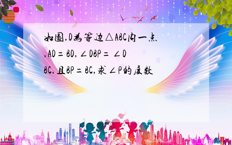 如图,D为等边△ABC内一点,AD=BD,∠DBP=∠DBC,且BP=BC,求∠P的度数