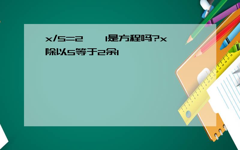 x/5=2……1是方程吗?x除以5等于2余1