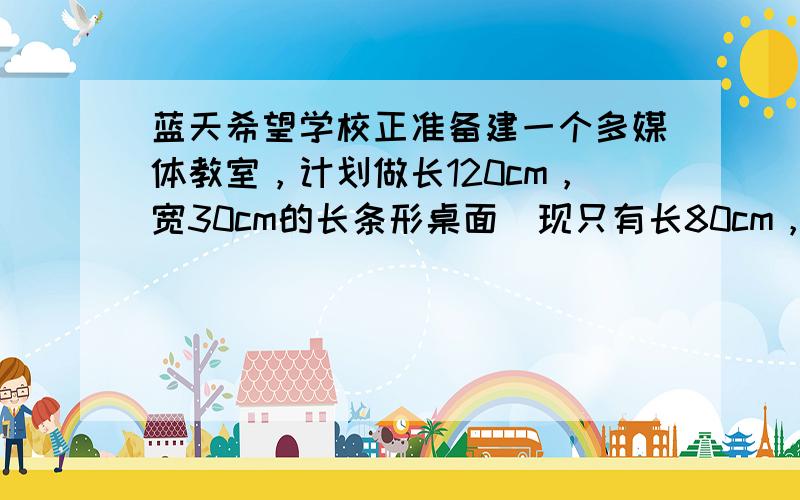 蓝天希望学校正准备建一个多媒体教室，计划做长120cm，宽30cm的长条形桌面．现只有长80cm，宽45cm的木板，请你