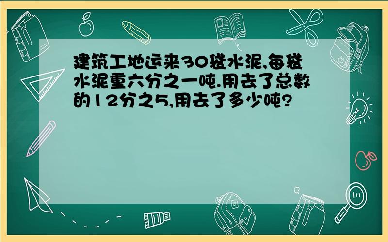 建筑工地运来30袋水泥,每袋水泥重六分之一吨.用去了总数的12分之5,用去了多少吨?