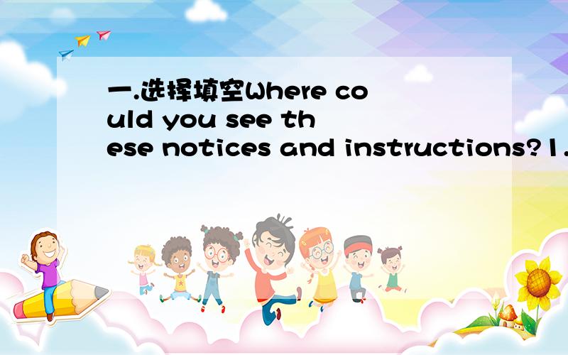 一.选择填空Where could you see these notices and instructions?1.P