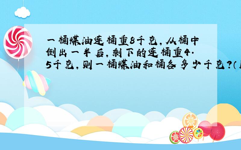 一桶煤油连桶重8千克,从桶中倒出一半后,剩下的连桶重4.5千克,则一桶煤油和桶各多少千克?（用解方程）