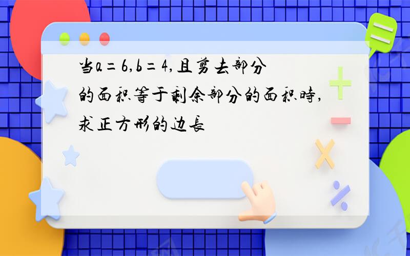 当a=6,b=4,且剪去部分的面积等于剩余部分的面积时,求正方形的边长