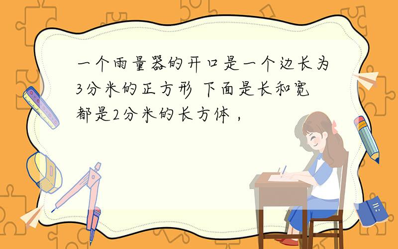 一个雨量器的开口是一个边长为3分米的正方形 下面是长和宽都是2分米的长方体 ,