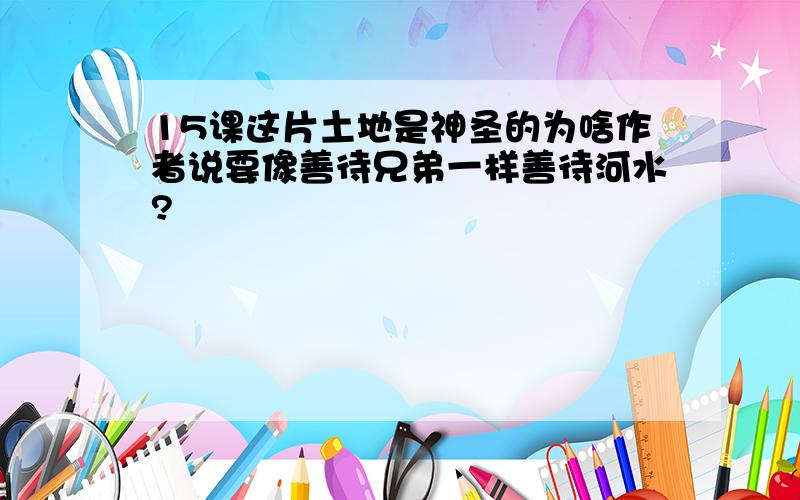 15课这片土地是神圣的为啥作者说要像善待兄弟一样善待河水?