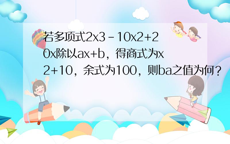 若多项式2x3-10x2+20x除以ax+b，得商式为x2+10，余式为100，则ba之值为何？（　　）