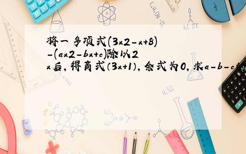 将一多项式(3x2-x+8)-(ax2-bx+c)除以2x后,得商式（3x＋1）,余式为0,求a－b－c的值