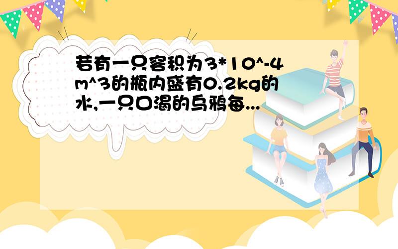 若有一只容积为3*10^-4m^3的瓶内盛有0.2kg的水,一只口渴的乌鸦每...