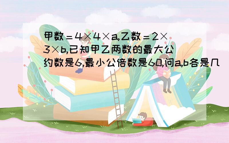 甲数＝4×4×a,乙数＝2×3×b,已知甲乙两数的最大公约数是6,最小公倍数是60,问a,b各是几