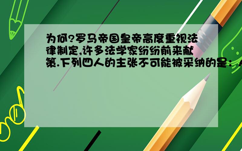 为何?罗马帝国皇帝高度重视法律制定,许多法学家纷纷前来献策.下列四人的主张不可能被采纳的是：A．丙建议政府保护一切自由民