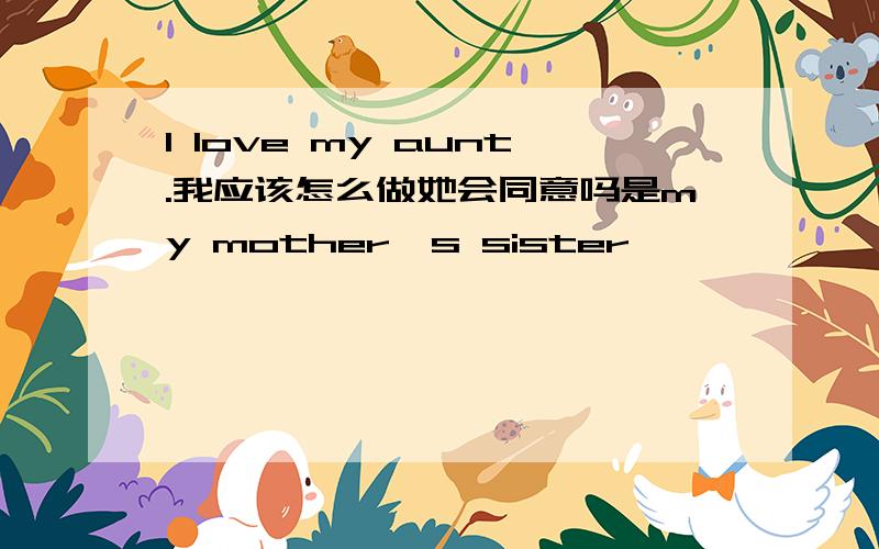 I love my aunt.我应该怎么做她会同意吗是my mother,s sister