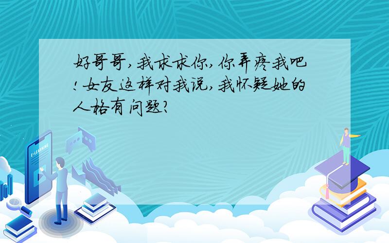 好哥哥,我求求你,你弄疼我吧!女友这样对我说,我怀疑她的人格有问题?