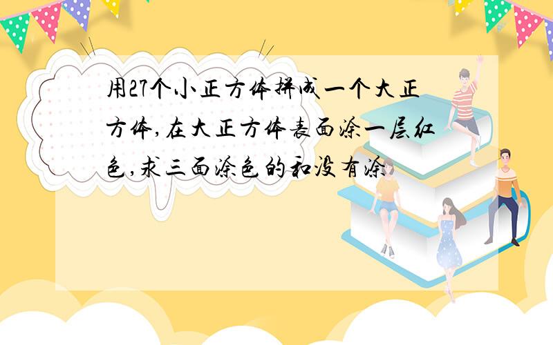 用27个小正方体拼成一个大正方体,在大正方体表面涂一层红色,求三面涂色的和没有涂