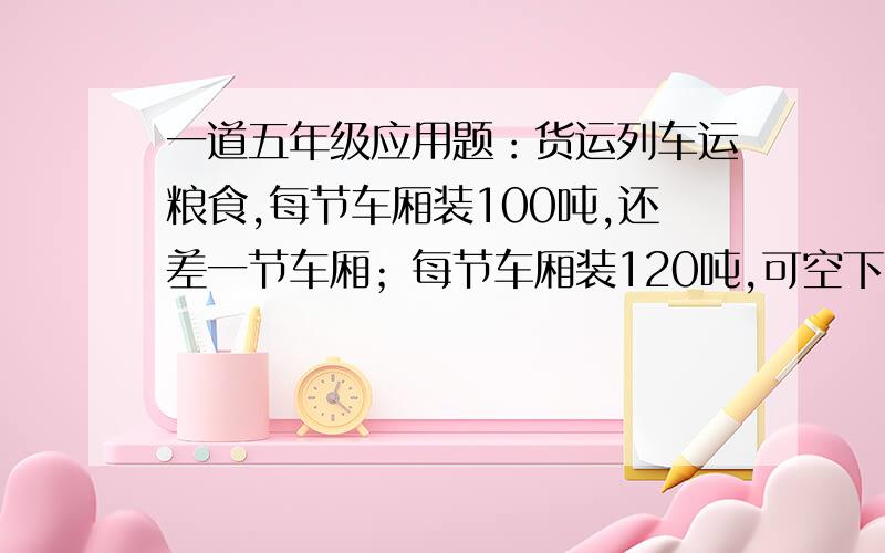 一道五年级应用题：货运列车运粮食,每节车厢装100吨,还差一节车厢；每节车厢装120吨,可空下两节车厢,问：有多少节车厢