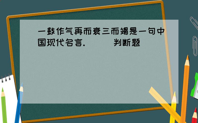 一鼓作气再而衰三而竭是一句中国现代名言.（ ） 判断题