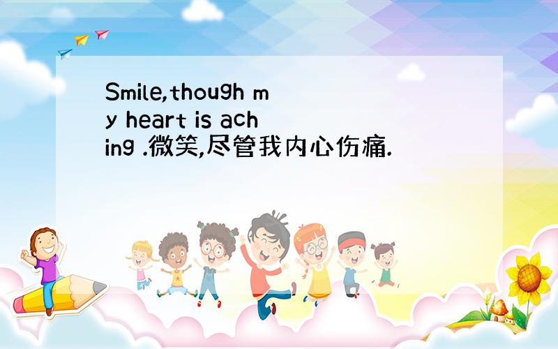 Smile,though my heart is aching .微笑,尽管我内心伤痛.