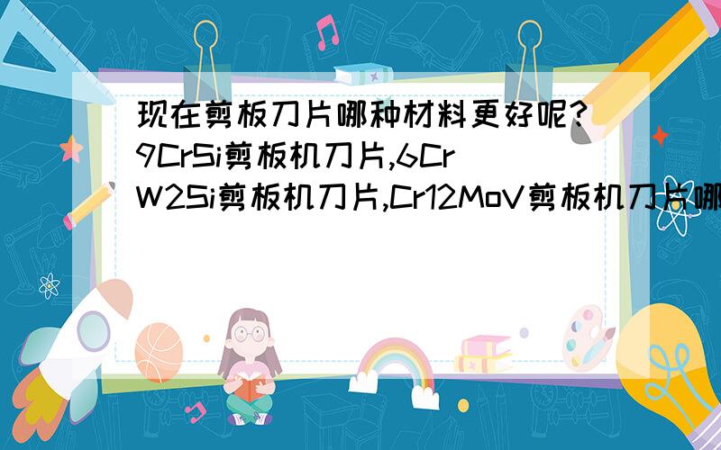 现在剪板刀片哪种材料更好呢?9CrSi剪板机刀片,6CrW2Si剪板机刀片,Cr12MoV剪板机刀片哪个耐用?