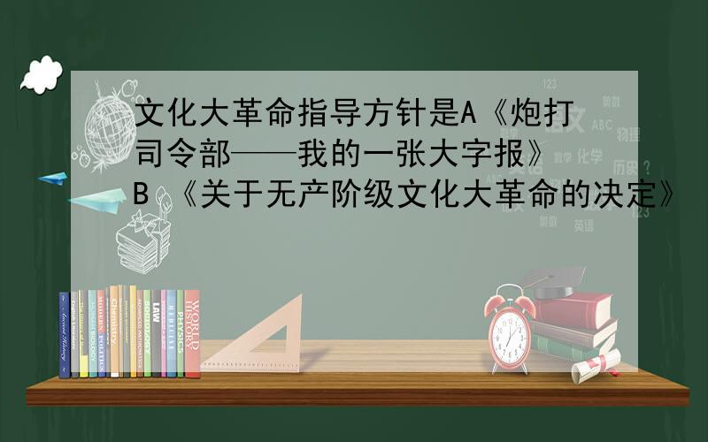 文化大革命指导方针是A《炮打司令部——我的一张大字报》 B 《关于无产阶级文化大革命的决定》 C“五一六通知” D《做革