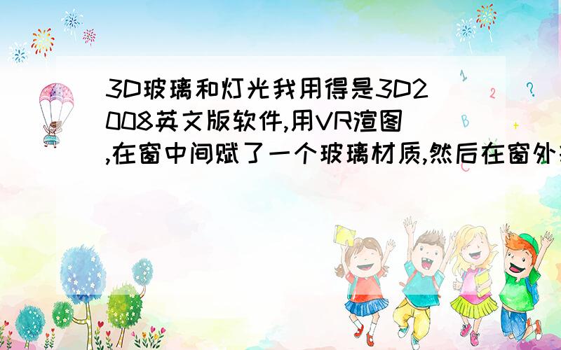 3D玻璃和灯光我用得是3D2008英文版软件,用VR渲图,在窗中间赋了一个玻璃材质,然后在窗外打了一个VR灯光,渲图的时