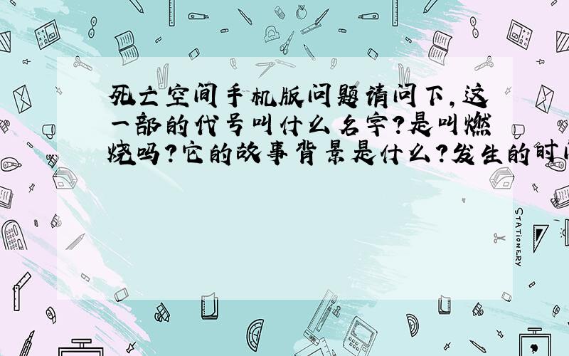 死亡空间手机版问题请问下,这一部的代号叫什么名字?是叫燃烧吗?它的故事背景是什么?发生的时间是什么时候?