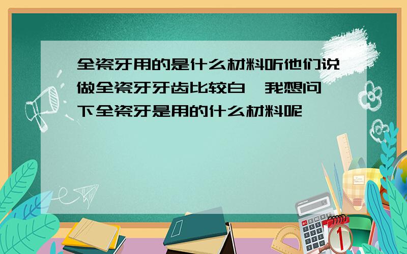 全瓷牙用的是什么材料听他们说做全瓷牙牙齿比较白,我想问一下全瓷牙是用的什么材料呢