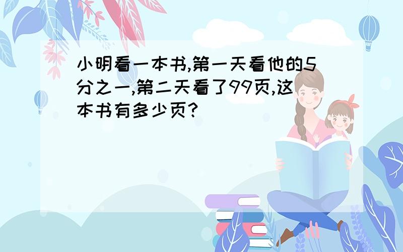 小明看一本书,第一天看他的5分之一,第二天看了99页,这本书有多少页?