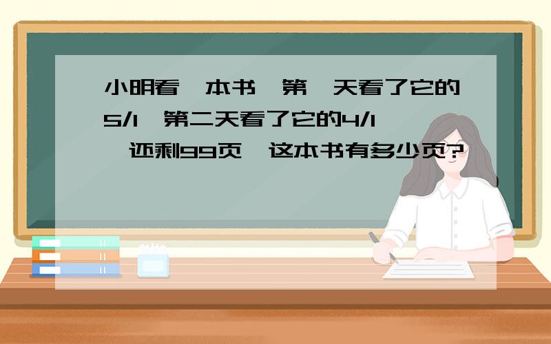 小明看一本书,第一天看了它的5/1,第二天看了它的4/1,还剩99页,这本书有多少页?