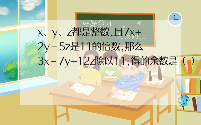 x、y、z都是整数,且7x+2y-5z是11的倍数,那么3x-7y+12z除以11,得的余数是（ ）