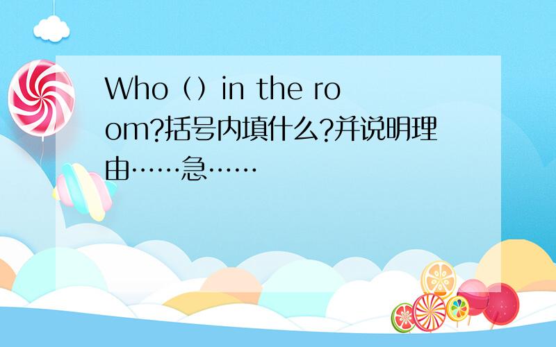 Who（）in the room?括号内填什么?并说明理由……急……