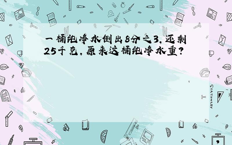 一桶纯净水倒出8分之3,还剩25千克,原来这桶纯净水重?