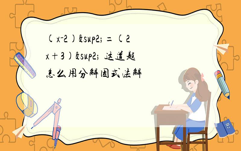 (x-2)²=(2x+3)² 这道题怎么用分解因式法解