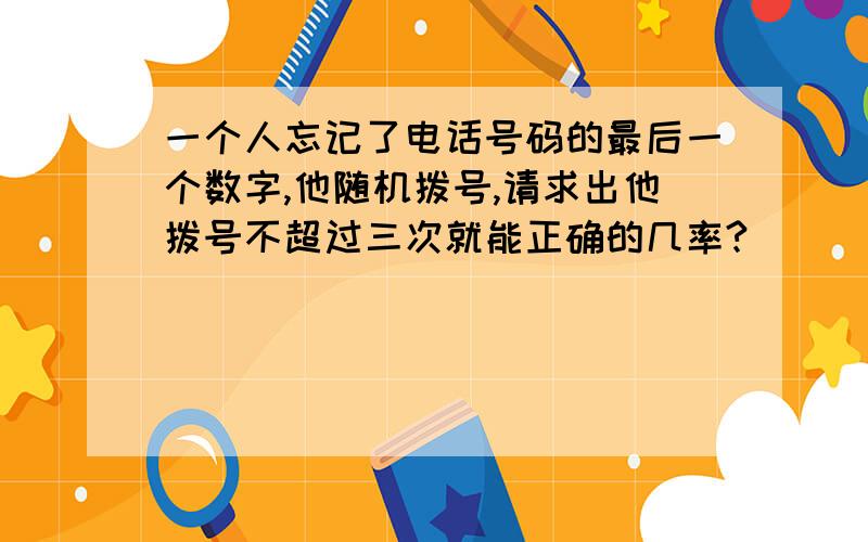 一个人忘记了电话号码的最后一个数字,他随机拨号,请求出他拨号不超过三次就能正确的几率?