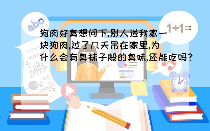 狗肉好臭想问下,别人送我家一块狗肉,过了几天吊在家里,为什么会有臭袜子般的臭味,还能吃吗?