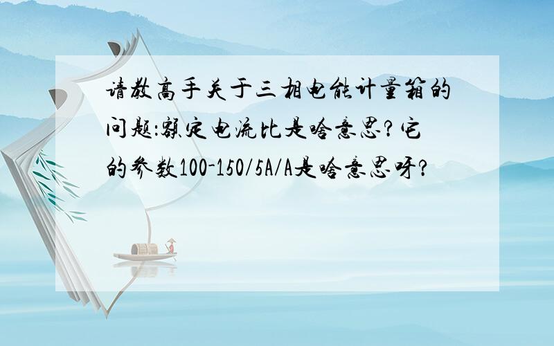 请教高手关于三相电能计量箱的问题：额定电流比是啥意思?它的参数100-150/5A/A是啥意思呀?