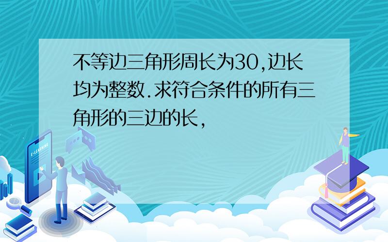 不等边三角形周长为30,边长均为整数.求符合条件的所有三角形的三边的长,