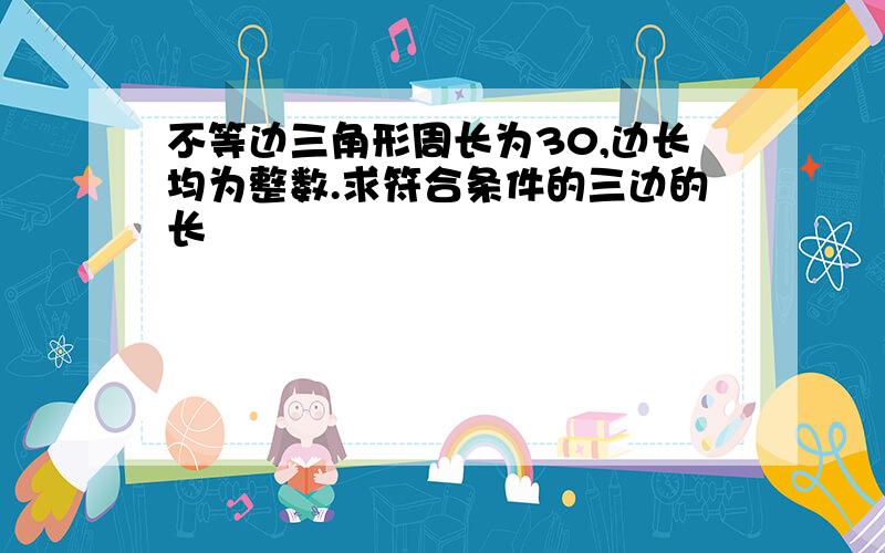 不等边三角形周长为30,边长均为整数.求符合条件的三边的长