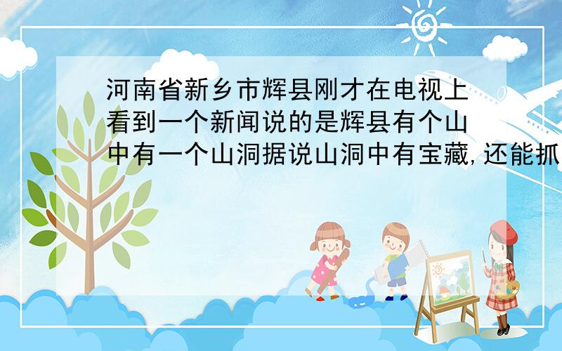 河南省新乡市辉县刚才在电视上看到一个新闻说的是辉县有个山中有一个山洞据说山洞中有宝藏,还能抓土炼金新闻演了一半不说了,很