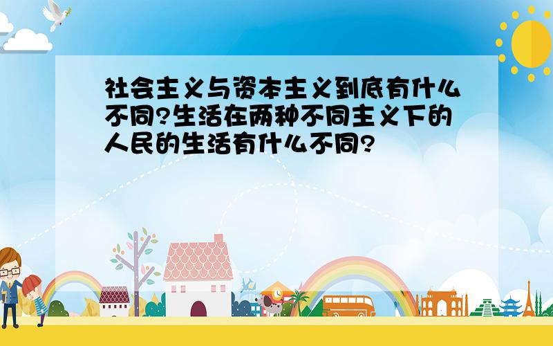 社会主义与资本主义到底有什么不同?生活在两种不同主义下的人民的生活有什么不同?