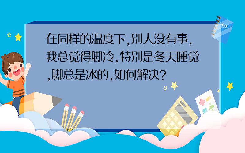 在同样的温度下,别人没有事,我总觉得脚冷,特别是冬天睡觉,脚总是冰的,如何解决?