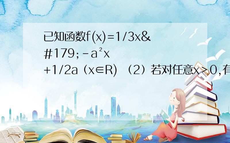 已知函数f(x)=1/3x³-a²x+1/2a（x∈R) （2）若对任意x＞0,有f（x）＞0恒成立