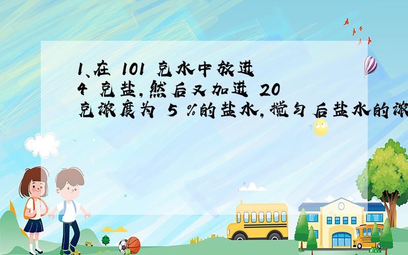 1、在 101 克水中放进 4 克盐,然后又加进 20 克浓度为 5 ％的盐水,搅匀后盐水的浓度为( )%