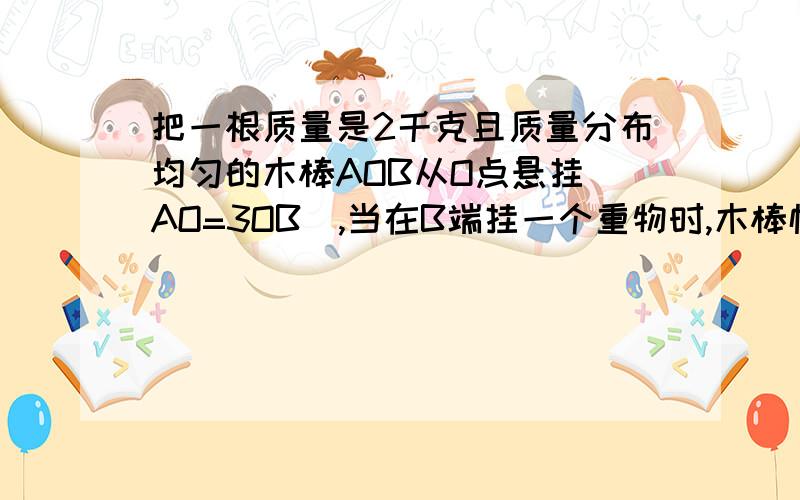 把一根质量是2千克且质量分布均匀的木棒AOB从O点悬挂（AO=3OB),当在B端挂一个重物时,木棒恰在水平位