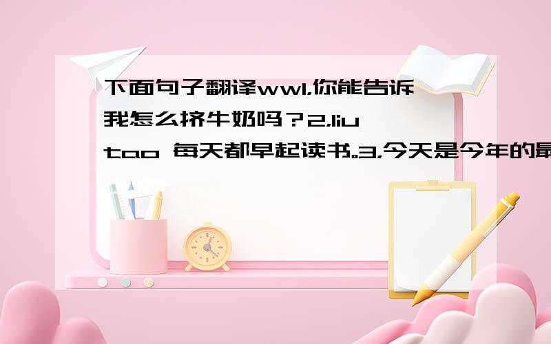 下面句子翻译ww1，你能告诉我怎么挤牛奶吗？2，liu tao 每天都早起读书。3，今天是今年的最后一天，明天是新年的最