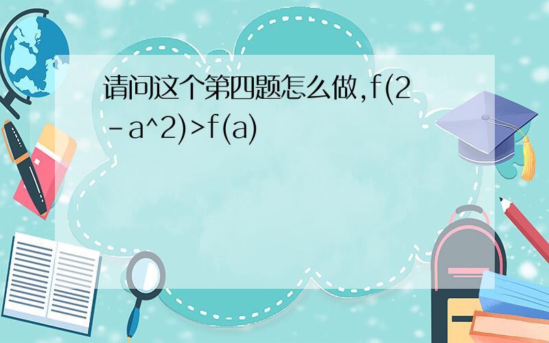 请问这个第四题怎么做,f(2-a^2)>f(a)