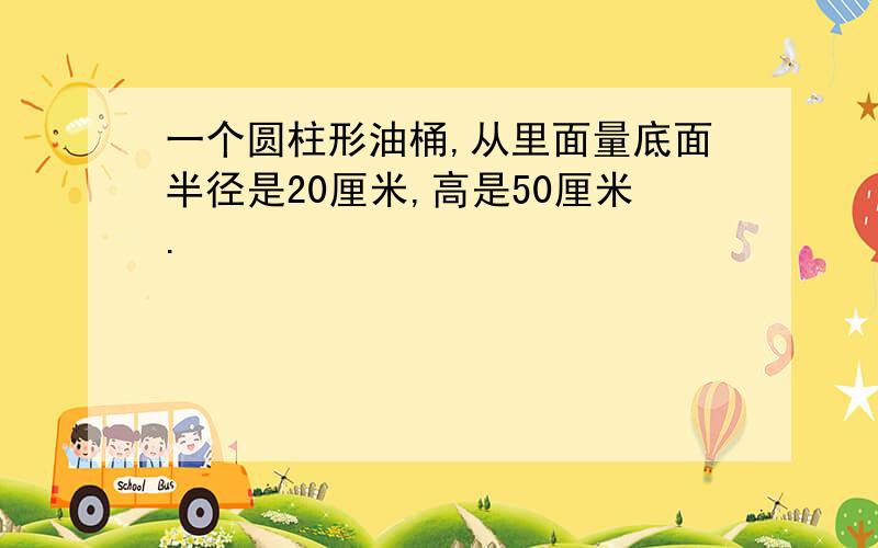 一个圆柱形油桶,从里面量底面半径是20厘米,高是50厘米.