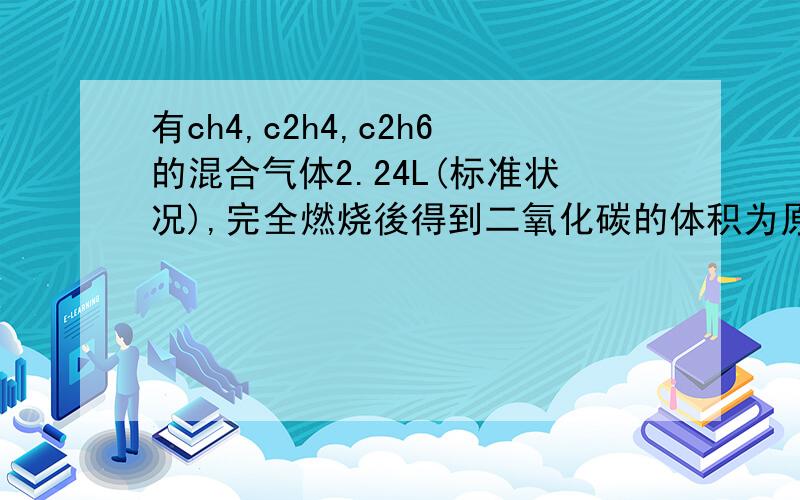 有ch4,c2h4,c2h6的混合气体2.24L(标准状况),完全燃烧後得到二氧化碳的体积为原混合气体的1.8倍,生成的