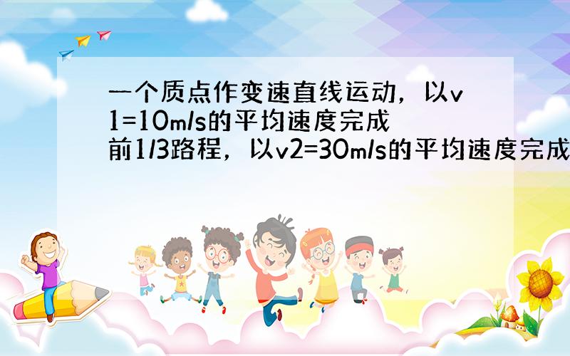 一个质点作变速直线运动，以v1=10m/s的平均速度完成前1/3路程，以v2=30m/s的平均速度完成剩下2/3的路程，