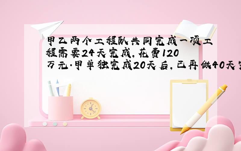 甲乙两个工程队共同完成一项工程需要24天完成,花费120万元.甲单独完成20天后,已再做40天完成.