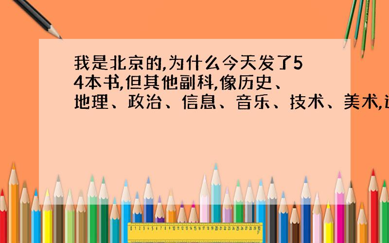 我是北京的,为什么今天发了54本书,但其他副科,像历史、地理、政治、信息、音乐、技术、美术,这些都有书.这是为什么?虽然