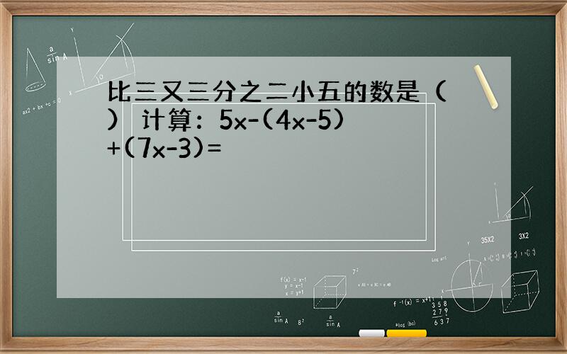 比三又三分之二小五的数是（ ） 计算：5x-(4x-5)+(7x-3)=